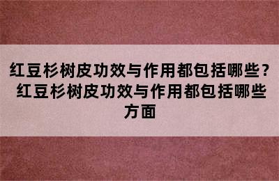 红豆杉树皮功效与作用都包括哪些？ 红豆杉树皮功效与作用都包括哪些方面